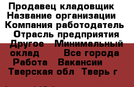 Продавец-кладовщик › Название организации ­ Компания-работодатель › Отрасль предприятия ­ Другое › Минимальный оклад ­ 1 - Все города Работа » Вакансии   . Тверская обл.,Тверь г.